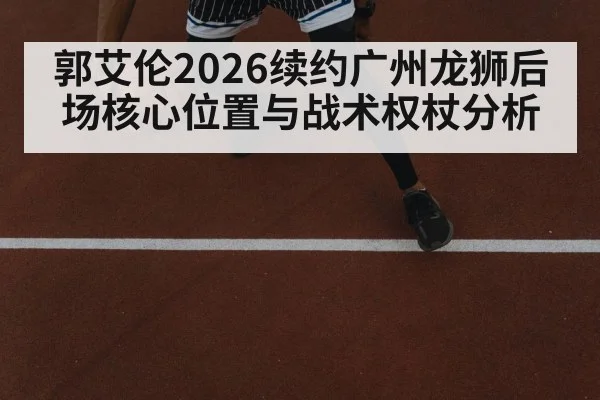 郭艾伦2026续约广州龙狮后场核心位置与战术权杖分析