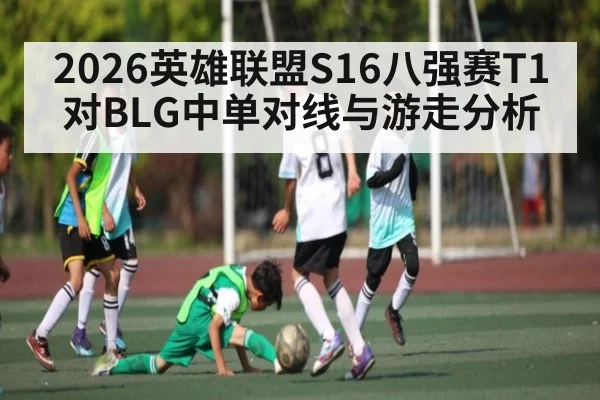 2026英雄联盟S16八强赛T1对BLG中单对线与游走分析